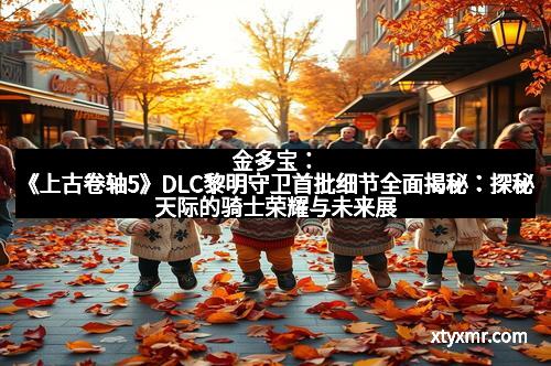 金多宝：《上古卷轴5》DLC黎明守卫首批细节全面揭秘：探秘天际的骑士荣耀与未来展望