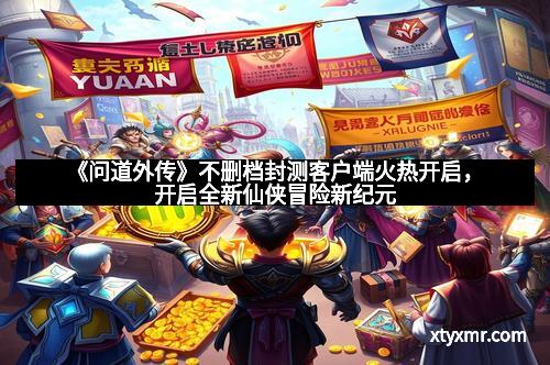 《问道外传》不删档封测客户端火热开启，开启全新仙侠冒险新纪元